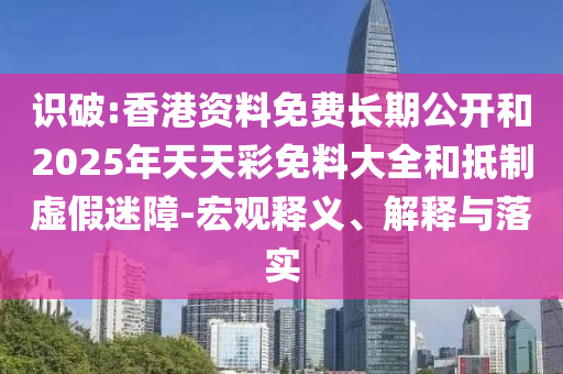 识破:香港资料免费长期公开和2025年天天彩免料大全和抵制虚假迷障-宏观释义、解释与落实