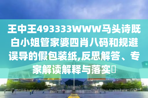 王中王493333WWW马头诗既白小姐管家婆四肖八码和规避误导的假包装纸,反思解答、专家解读解释与落实