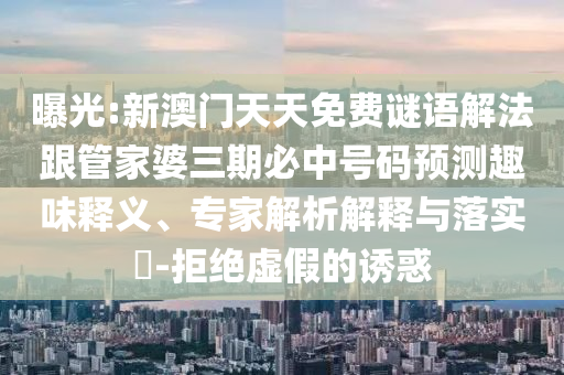 曝光:新澳门天天免费谜语解法跟管家婆三期必中号码预测趣味释义、专家解析解释与落实-拒绝虚假的诱惑