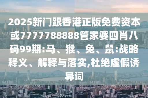 2025新门跟香港正版免费资本或7777788888管家婆四肖八码99期:马、猴、兔、鼠:战略释义、解释与落实,杜绝虚假诱导词